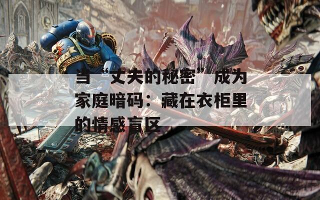 当“丈夫的秘密”成为家庭暗码：藏在衣柜里的情感盲区