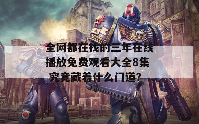 全网都在找的三年在线播放免费观看大全8集 究竟藏着什么门道？