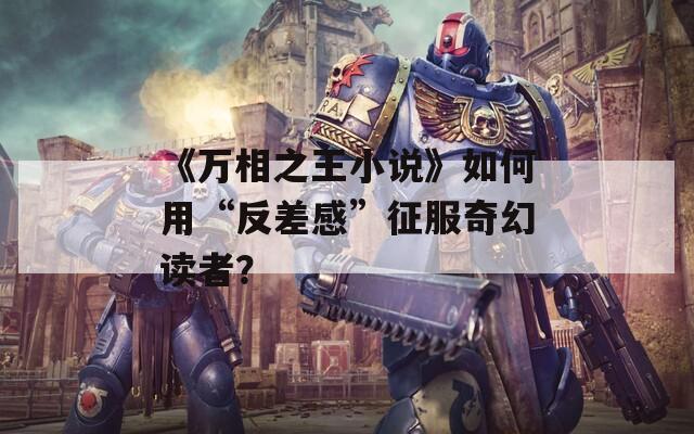 《万相之王小说》如何用“反差感”征服奇幻读者？