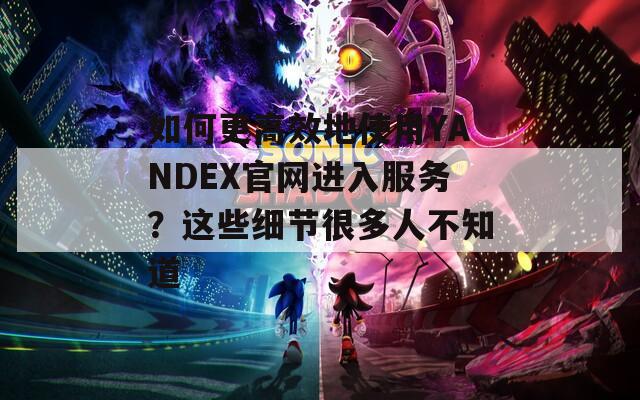 如何更高效地使用YANDEX官网进入服务？这些细节很多人不知道