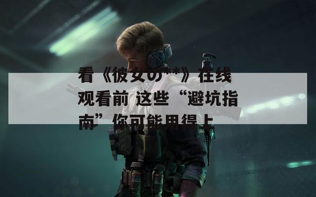 看《彼女の**》在线观看前 这些“避坑指南”你可能用得上