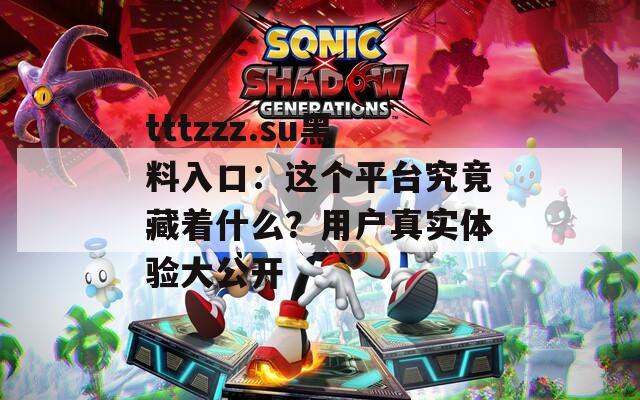 tttzzz.su黑料入口：这个平台究竟藏着什么？用户真实体验大公开  第1张