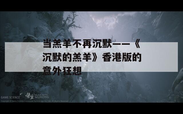 当羔羊不再沉默——《沉默的羔羊》香港版的意外狂想  第1张