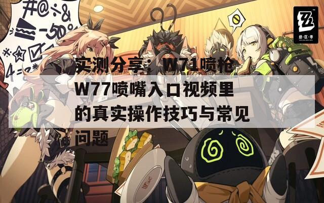 实测分享：W71喷枪W77喷嘴入口视频里的真实操作技巧与常见问题
