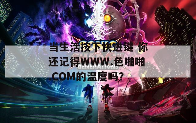 当生活按下快进键 你还记得WWW.色啪啪.COM的温度吗？  第1张