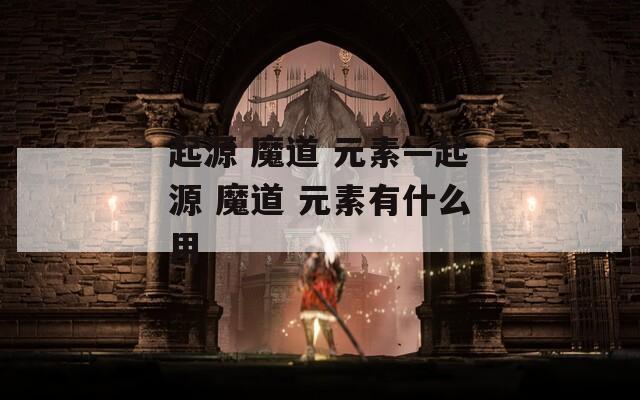 起源 魔道 元素—起源 魔道 元素有什么用
