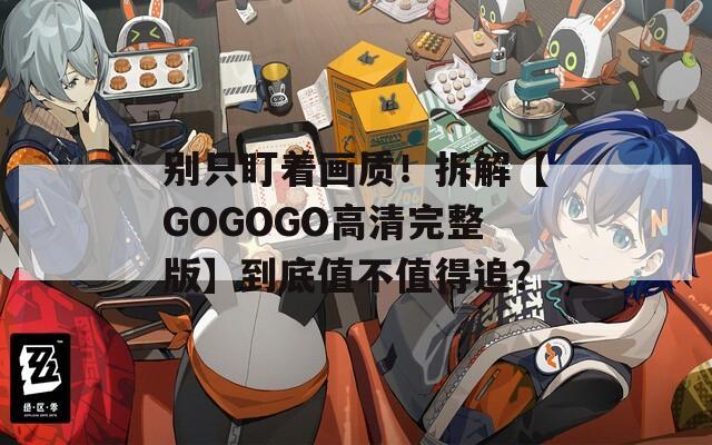 别只盯着画质！拆解【GOGOGO高清完整版】到底值不值得追？