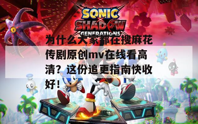 为什么大家都在搜麻花传剧原创mv在线看高清？这份追更指南快收好！