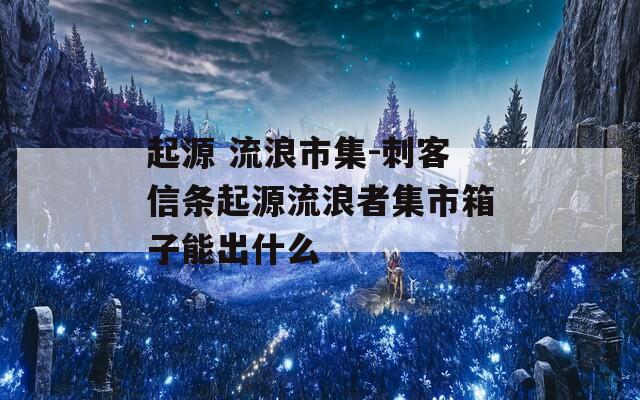 起源 流浪市集-刺客信条起源流浪者集市箱子能出什么  第1张