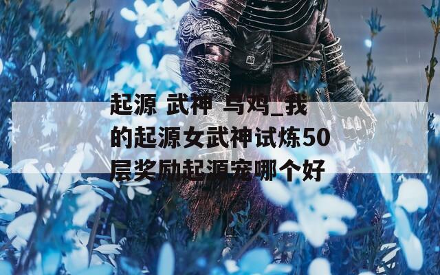 起源 武神 乌鸡_我的起源女武神试炼50层奖励起源宠哪个好