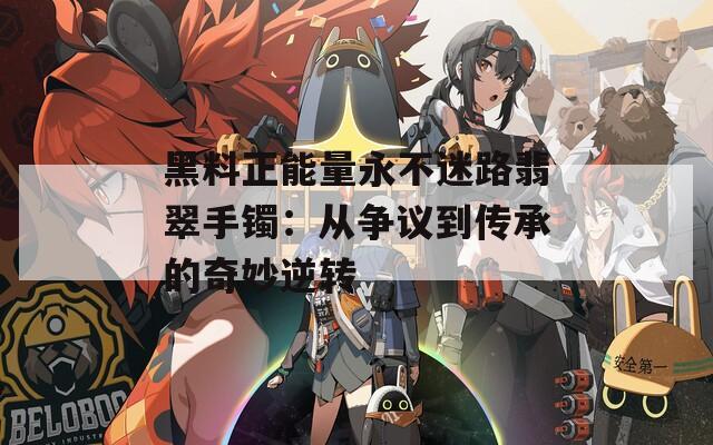 黑料正能量永不迷路翡翠手镯：从争议到传承的奇妙逆转