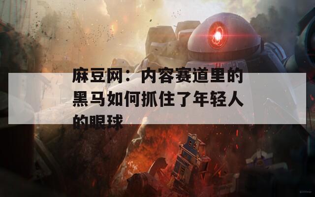麻豆网：内容赛道里的黑马如何抓住了年轻人的眼球