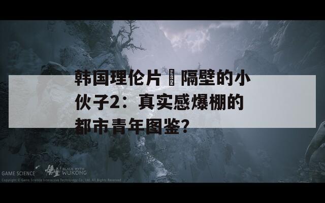 韩国理伦片巜隔壁的小伙子2：真实感爆棚的都市青年图鉴？  第1张