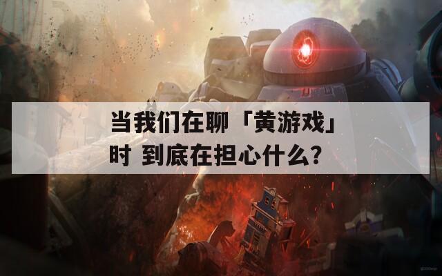 当我们在聊「黄游戏」时 到底在担心什么？  第1张