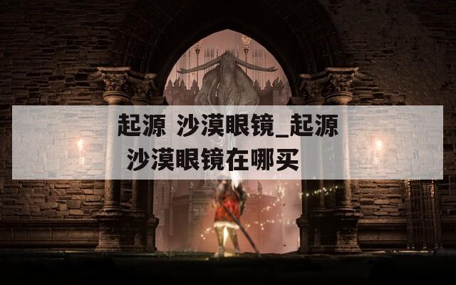 起源 沙漠眼镜_起源 沙漠眼镜在哪买  第1张