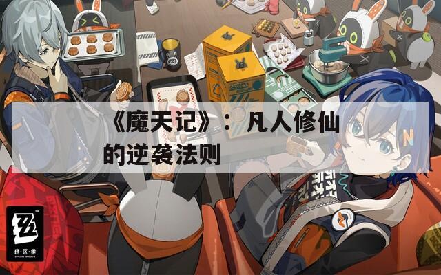 《魔天记》：凡人修仙的逆袭法则  第1张