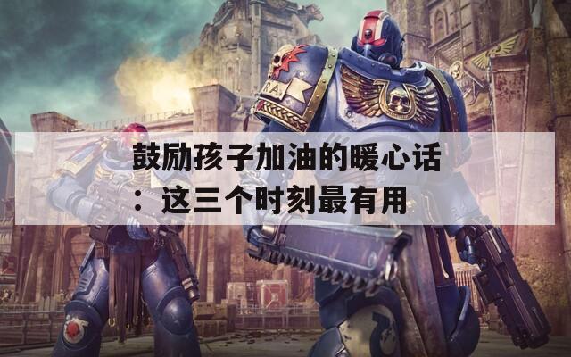 鼓励孩子加油的暖心话：这三个时刻最有用