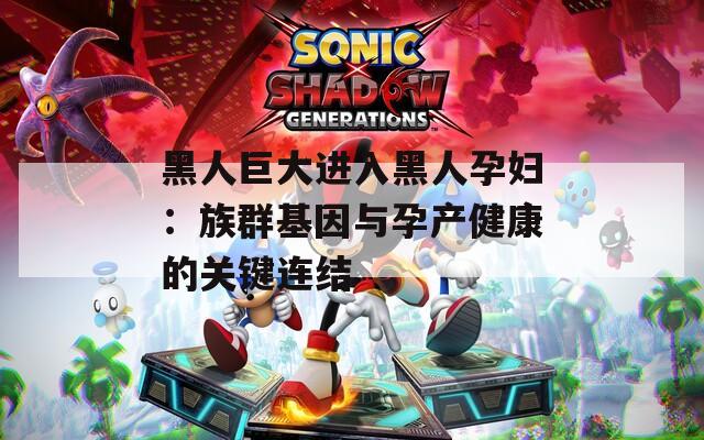 黑人巨大进入黑人孕妇：族群基因与孕产健康的关键连结