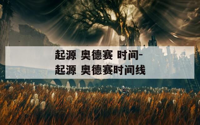 起源 奥德赛 时间-起源 奥德赛时间线