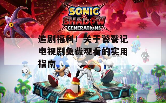 追剧福利！关于饕餮记电视剧免费观看的实用指南  第1张