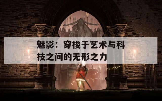 魅影：穿梭于艺术与科技之间的无形之力