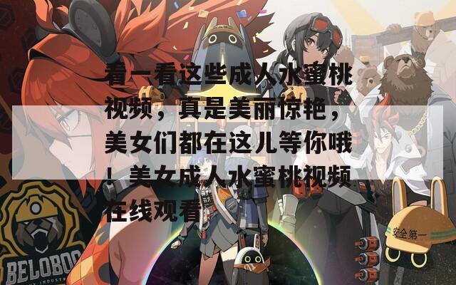 看一看这些成人水蜜桃视频，真是美丽惊艳，美女们都在这儿等你哦！美女成人水蜜桃视频在线观看