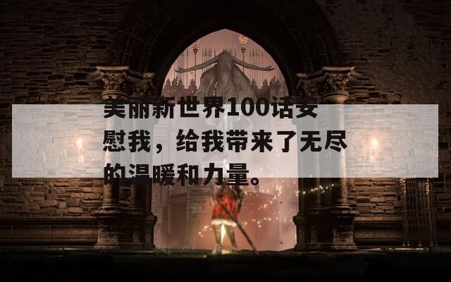 美丽新世界100话安慰我，给我带来了无尽的温暖和力量。  第1张