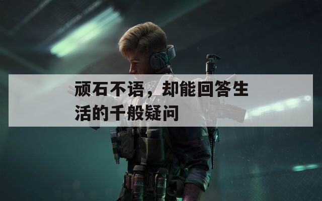 顽石不语，却能回答生活的千般疑问