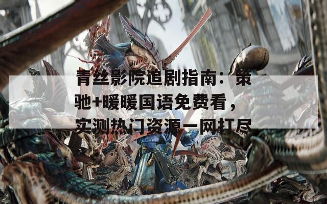 青丝影院追剧指南：策驰+暖暖国语免费看，实测热门资源一网打尽