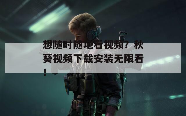 想随时随地看视频？秋葵视频下载安装无限看！