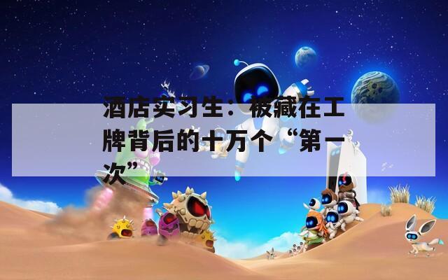 酒店实习生：被藏在工牌背后的十万个“第一次”