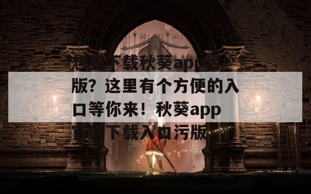 想要下载秋葵app污版？这里有个方便的入口等你来！秋葵app官网下载入口污版