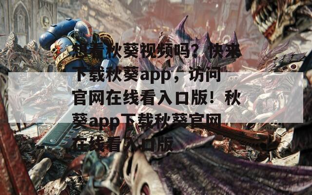 想看秋葵视频吗？快来下载秋葵app，访问官网在线看入口版！秋葵app下载秋葵官网在线看入口版  第1张