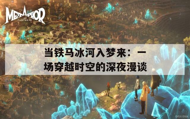当铁马冰河入梦来：一场穿越时空的深夜漫谈