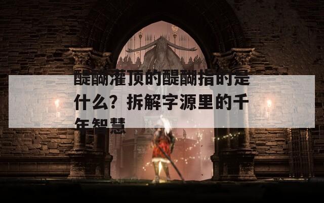 醍醐灌顶的醍醐指的是什么？拆解字源里的千年智慧  第1张