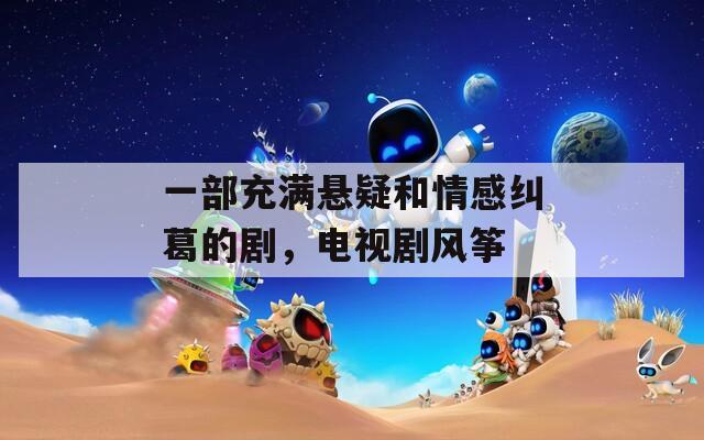 一部充满悬疑和情感纠葛的剧，电视剧风筝
