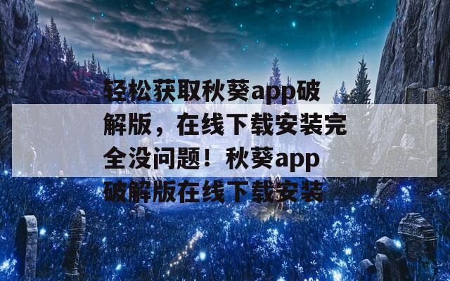 轻松获取秋葵app破解版，在线下载安装完全没问题！秋葵app破解版在线下载安装