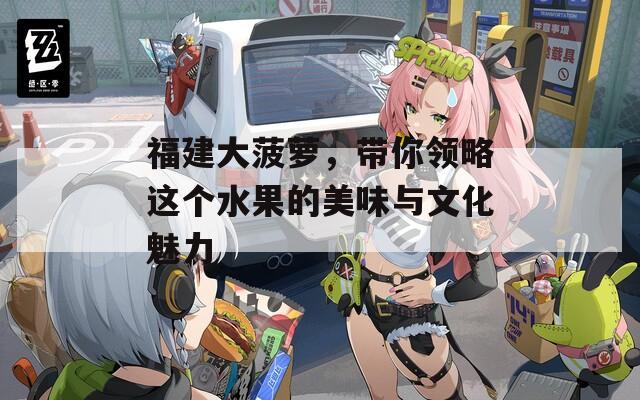 福建大菠萝，带你领略这个水果的美味与文化魅力