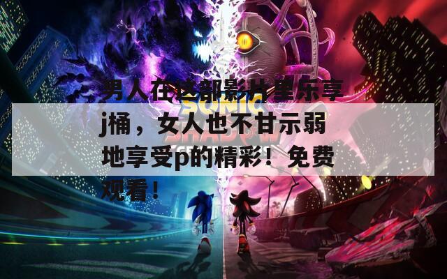 男人在这部影片里乐享j桶，女人也不甘示弱地享受p的精彩！免费观看！  第1张