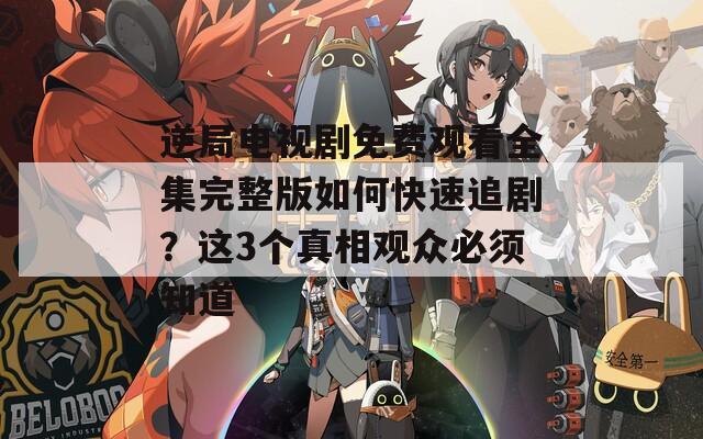 逆局电视剧免费观看全集完整版如何快速追剧？这3个真相观众必须知道