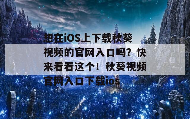 想在iOS上下载秋葵视频的官网入口吗？快来看看这个！秋葵视频官网入口下载ios