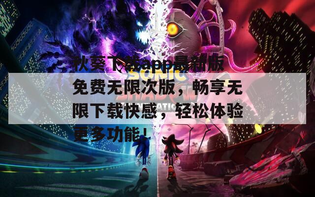 秋葵下载app最新版免费无限次版，畅享无限下载快感，轻松体验更多功能！