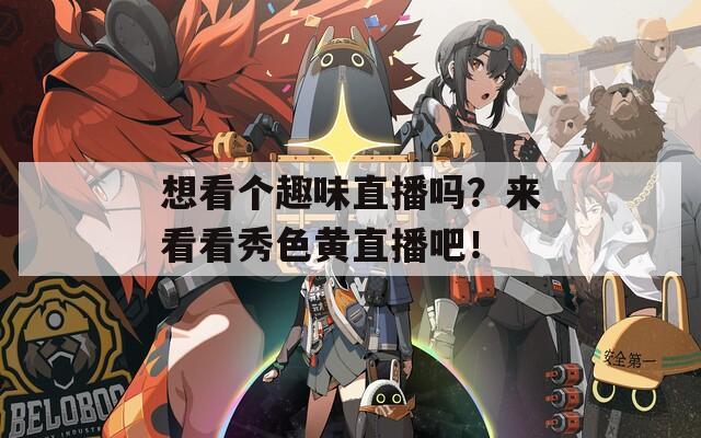 想看个趣味直播吗？来看看秀色黄直播吧！  第1张