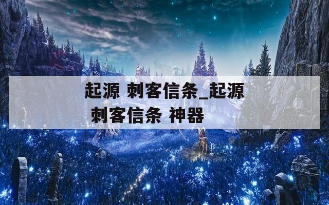 起源 刺客信条_起源 刺客信条 神器