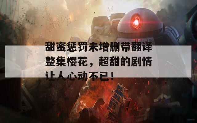 甜蜜惩罚未增删带翻译整集樱花，超甜的剧情让人心动不已！