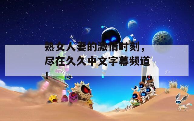 熟女人妻的激情时刻，尽在久久中文字幕频道！