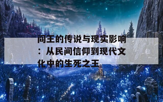 阎王的传说与现实影响：从民间信仰到现代文化中的生死之王
