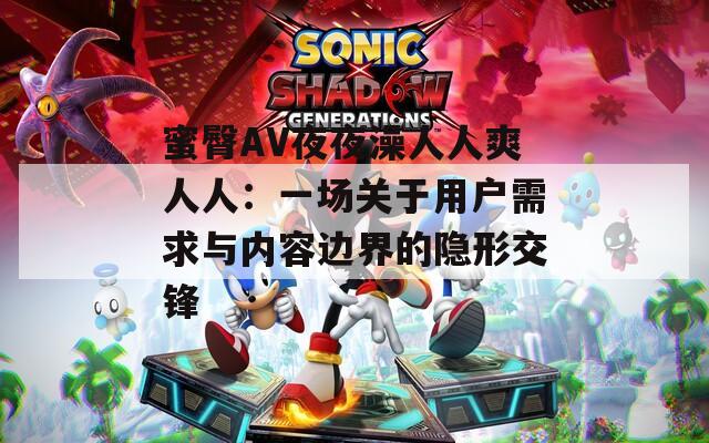 蜜臀AV夜夜澡人人爽人人：一场关于用户需求与内容边界的隐形交锋  第1张