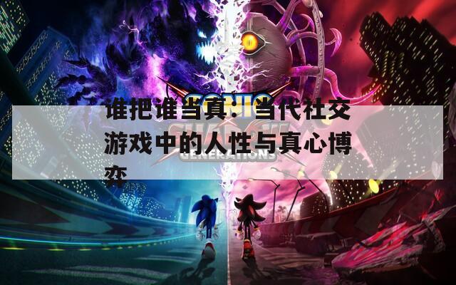 谁把谁当真：当代社交游戏中的人性与真心博弈