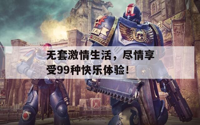 无套激情生活，尽情享受99种快乐体验！